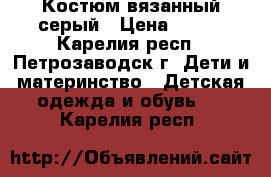 Костюм вязанный серый › Цена ­ 500 - Карелия респ., Петрозаводск г. Дети и материнство » Детская одежда и обувь   . Карелия респ.